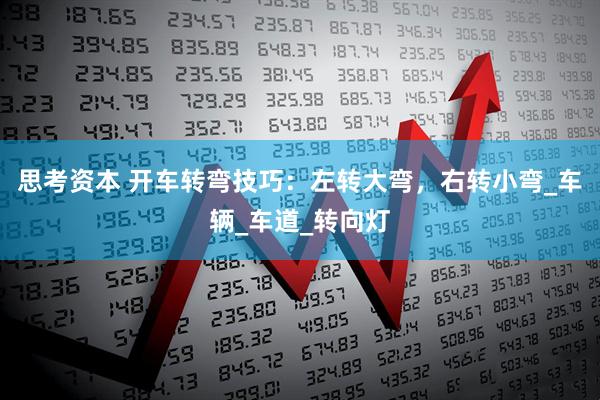 思考资本 开车转弯技巧：左转大弯，右转小弯_车辆_车道_转向灯