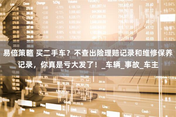 易倍策略 买二手车？不查出险理赔记录和维修保养记录，你真是亏大发了！_车辆_事故_车主