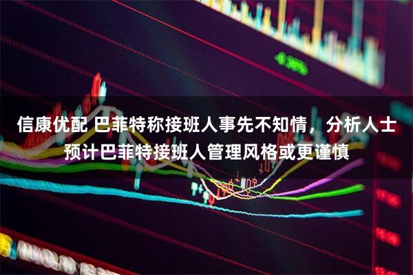信康优配 巴菲特称接班人事先不知情，分析人士预计巴菲特接班人管理风格或更谨慎