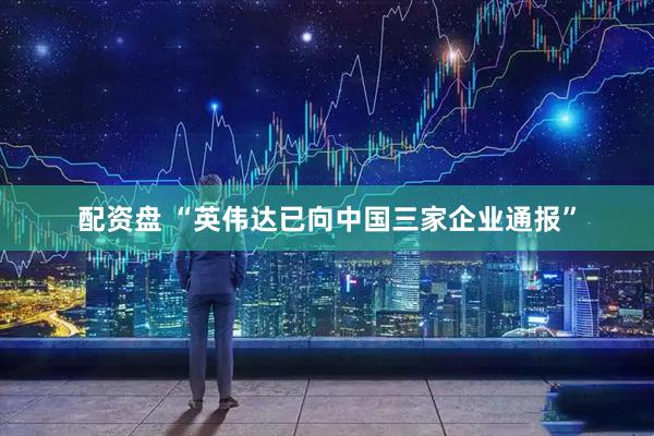 配资盘 “英伟达已向中国三家企业通报”