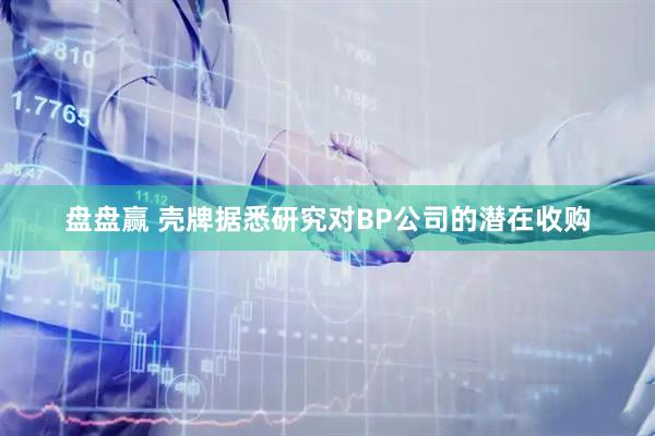 盘盘赢 壳牌据悉研究对BP公司的潜在收购