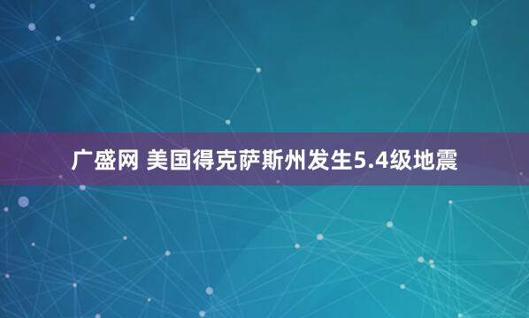 广盛网 美国得克萨斯州发生5.4级地震