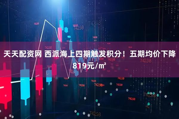 天天配资网 西派海上四期触发积分！五期均价下降819元/㎡