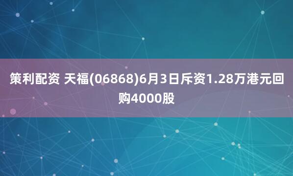 策利配资 天福(06868)6月3日斥资1.28万港元回购4000股