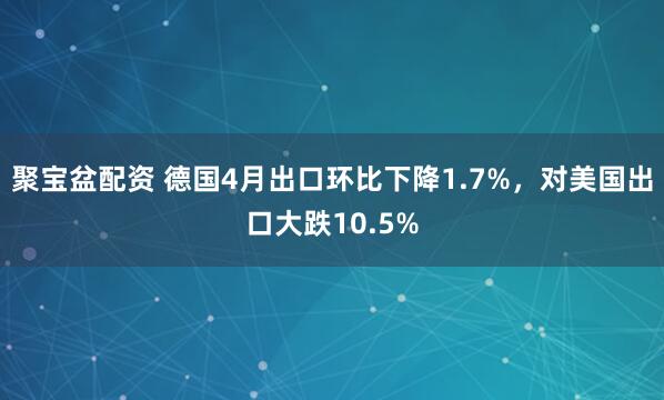 聚宝盆配资 德国4月出口环比下降1.7%，对美国出口大跌10.5%