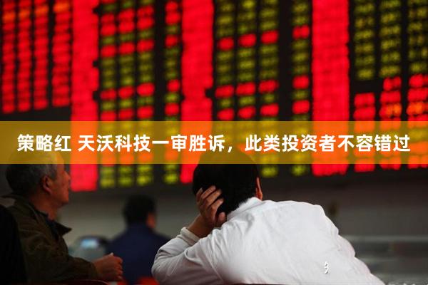 策略红 天沃科技一审胜诉，此类投资者不容错过