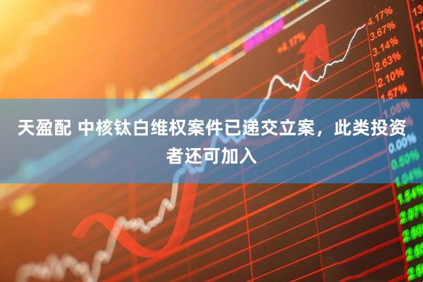 天盈配 中核钛白维权案件已递交立案，此类投资者还可加入