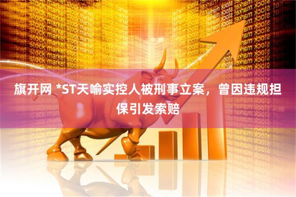 旗开网 *ST天喻实控人被刑事立案，曾因违规担保引发索赔