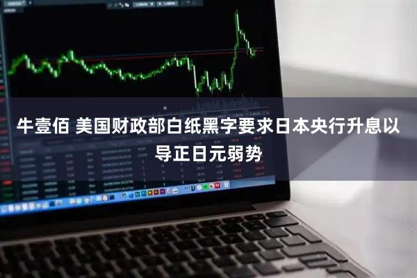 牛壹佰 美国财政部白纸黑字要求日本央行升息以导正日元弱势