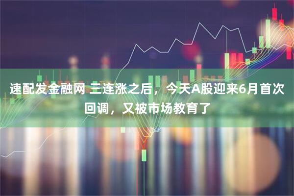 速配发金融网 三连涨之后，今天A股迎来6月首次回调，又被市场教育了