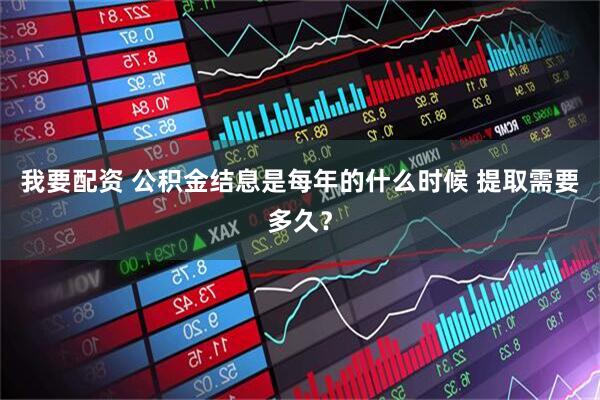 我要配资 公积金结息是每年的什么时候 提取需要多久？