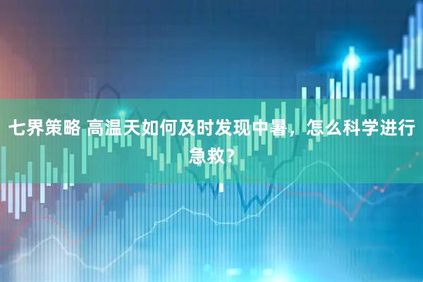七界策略 高温天如何及时发现中暑，怎么科学进行急救？