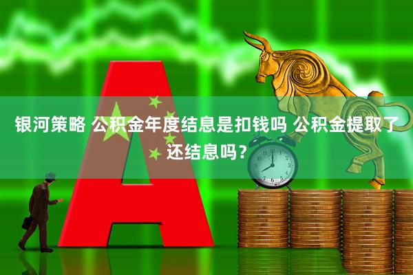 银河策略 公积金年度结息是扣钱吗 公积金提取了还结息吗？