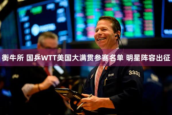衡牛所 国乒WTT美国大满贯参赛名单 明星阵容出征