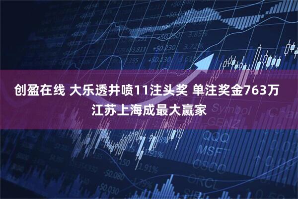 创盈在线 大乐透井喷11注头奖 单注奖金763万 江苏上海成最大赢家