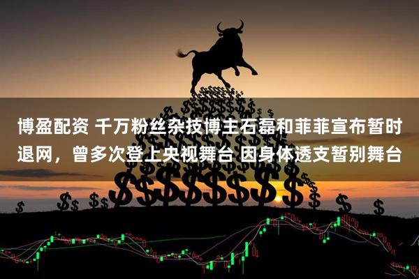 博盈配资 千万粉丝杂技博主石磊和菲菲宣布暂时退网，曾多次登上央视舞台 因身体透支暂别舞台