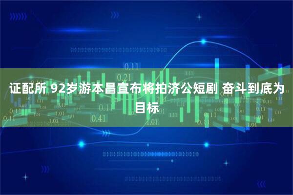 证配所 92岁游本昌宣布将拍济公短剧 奋斗到底为目标