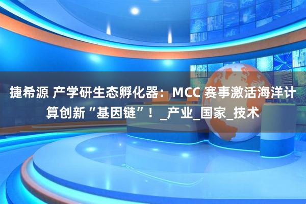 捷希源 产学研生态孵化器：MCC 赛事激活海洋计算创新“基因链”！_产业_国家_技术
