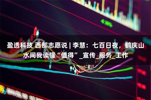 盈透科技 西部志愿说 | 李慧：七百日夜，鹤庆山水间我读懂“值得”_宣传_服务_工作
