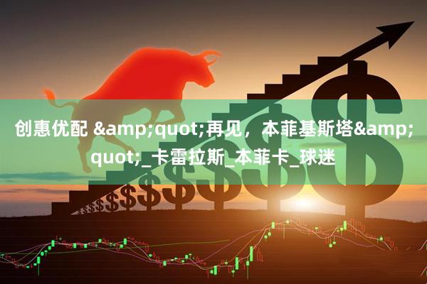 创惠优配 &quot;再见，本菲基斯塔&quot;_卡雷拉斯_本菲卡_球迷