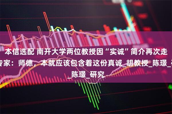 本信选配 南开大学两位教授因“实诚”简介再次走红 专家：师德，本就应该包含着这份真诚_胡教授_陈璟_研究