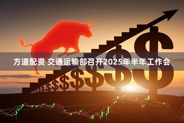 方道配资 交通运输部召开2025年半年工作会