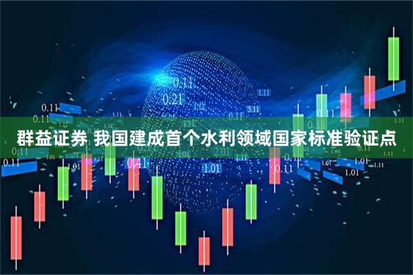 群益证券 我国建成首个水利领域国家标准验证点