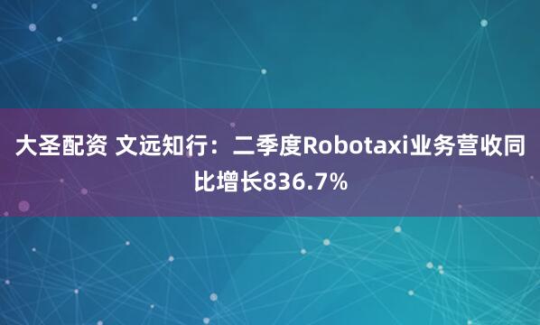 大圣配资 文远知行：二季度Robotaxi业务营收同比增长836.7%
