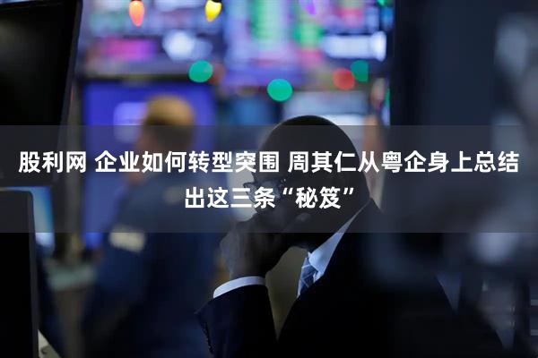 股利网 企业如何转型突围 周其仁从粤企身上总结出这三条“秘笈”