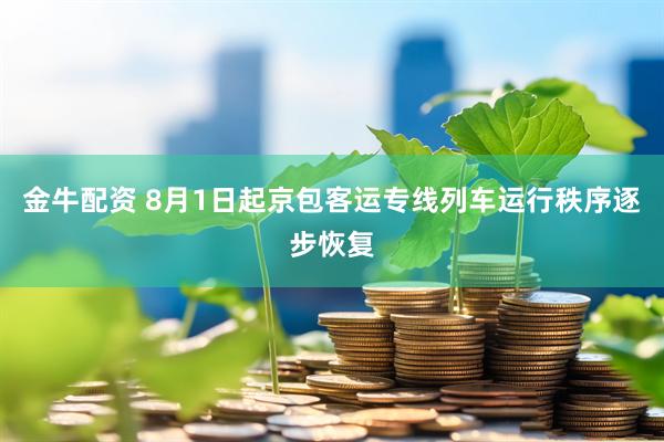 金牛配资 8月1日起京包客运专线列车运行秩序逐步恢复