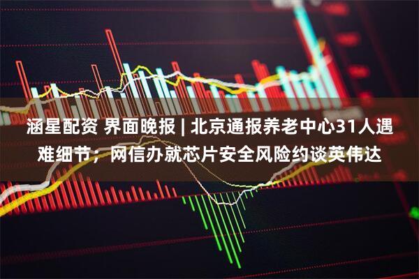 涵星配资 界面晚报 | 北京通报养老中心31人遇难细节；网信办就芯片安全风险约谈英伟达