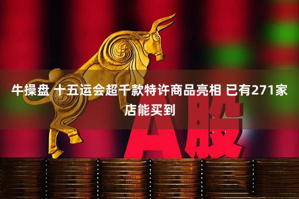牛操盘 十五运会超千款特许商品亮相 已有271家店能买到