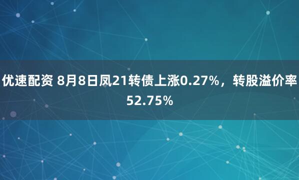 优速配资 8月8日凤21转债上涨0.27%，转股溢价率52.75%