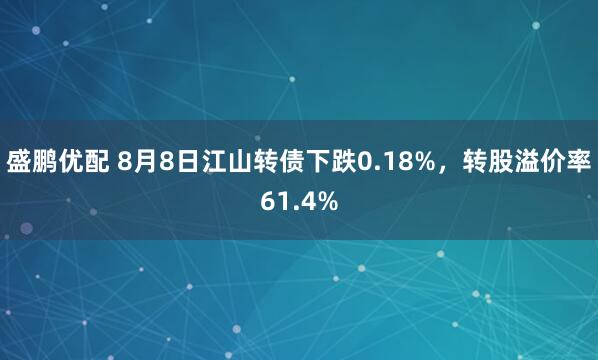 盛鹏优配 8月8日江山转债下跌0.18%，转股溢价率61.4%