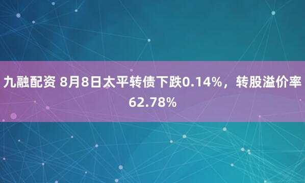 九融配资 8月8日太平转债下跌0.14%，转股溢价率62.78%