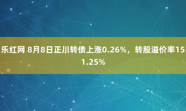 乐红网 8月8日正川转债上涨0.26%，转股溢价率151.25%