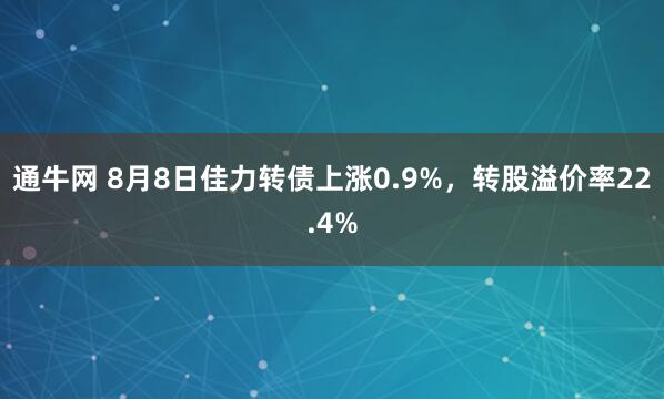 通牛网 8月8日佳力转债上涨0.9%，转股溢价率22.4%