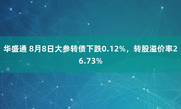 华盛通 8月8日大参转债下跌0.12%，转股溢价率26.73%