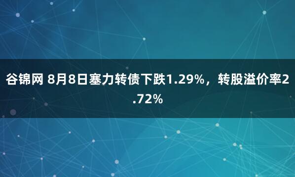 谷锦网 8月8日塞力转债下跌1.29%，转股溢价率2.72%