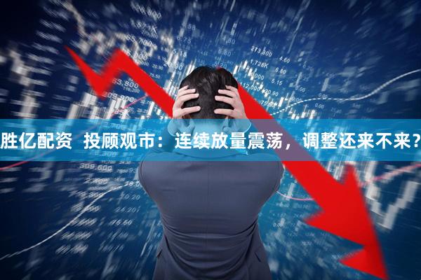 胜亿配资  投顾观市：连续放量震荡，调整还来不来？
