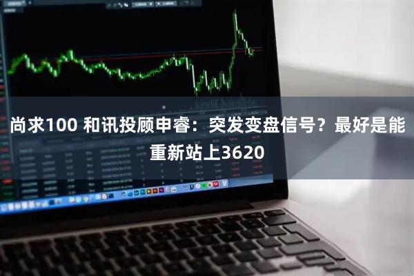尚求100 和讯投顾申睿：突发变盘信号？最好是能重新站上3620