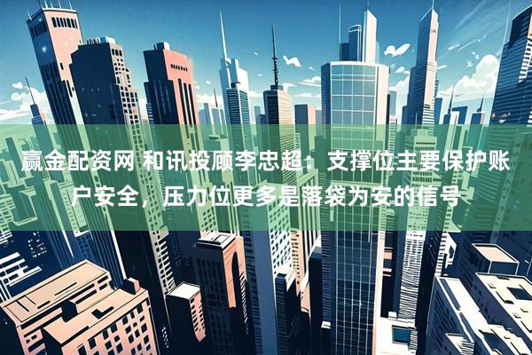 赢金配资网 和讯投顾李忠超：支撑位主要保护账户安全，压力位更多是落袋为安的信号