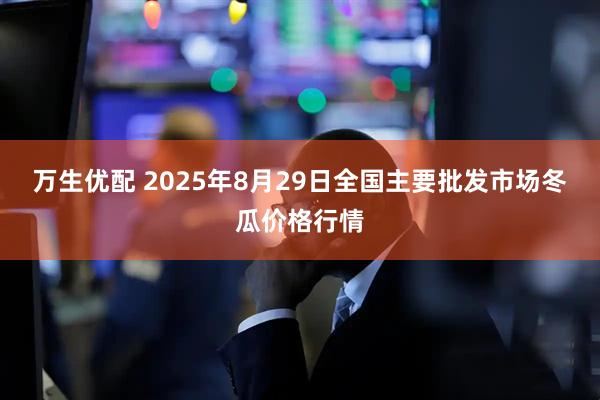 万生优配 2025年8月29日全国主要批发市场冬瓜价格行情