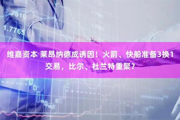 维嘉资本 莱昂纳德成诱因！火箭、快船准备3换1交易，比尔、杜兰特重聚？