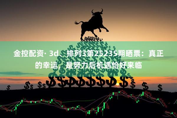 金控配资· 3d、排列3第25235期晒票：真正的幸运，是努力后机遇恰好来临