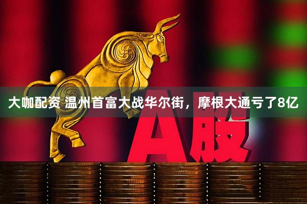 大咖配资 温州首富大战华尔街，摩根大通亏了8亿