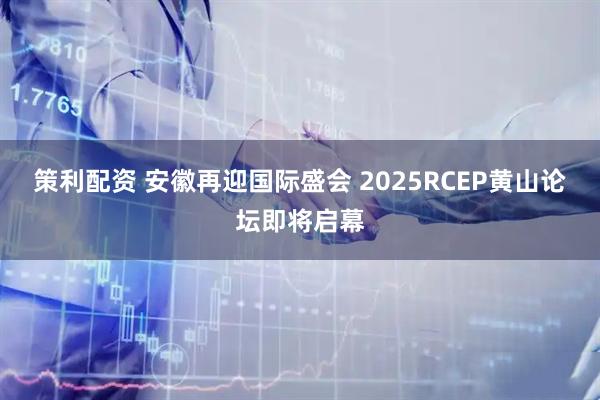 策利配资 安徽再迎国际盛会 2025RCEP黄山论坛即将启幕
