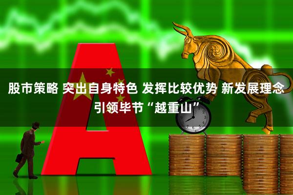 股市策略 突出自身特色 发挥比较优势 新发展理念引领毕节“越重山”