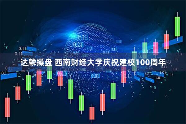达麟操盘 西南财经大学庆祝建校100周年
