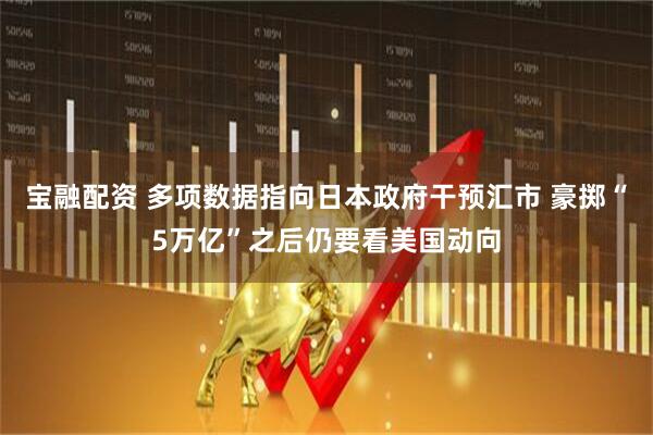 宝融配资 多项数据指向日本政府干预汇市 豪掷“5万亿”之后仍要看美国动向